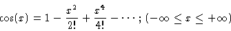 \begin{displaymath}\cos(x) = 1 - \frac{x^2}{2!} + \frac{x^4}{4!} - \cdots
\,;\, (-\infty \le x \le +\infty )
\end{displaymath}