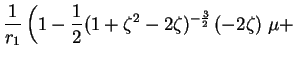 $\displaystyle \frac{1}{r_{1}}
\left (1 - \frac{1}{2}
(1 + \zeta^2 - 2 \zeta )^{-\frac{3}{2}}
\left (
-2 \zeta \right )
\right .
\mu+$