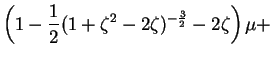 $\displaystyle \left (1 - \frac{1}{2}
(1 + \zeta^2 - 2 \zeta )^{-\frac{3}{2}}
-2 \zeta \right )
\mu+$