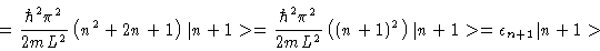 \begin{displaymath}=
\frac{\hbar^2 \pi^2}{2mL^2} \left (
n^2+ 2n + 1
\right )\v...
...eft (
(n + 1)^2
\right )\vert n+1>
= \epsilon_{n+1} \vert n+1>
\end{displaymath}