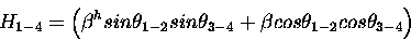 \begin{displaymath}
H_{1-4} = \left (
\beta^h sin \theta_{1-2} sin \theta_{3-4} +
\beta cos \theta_{1-2} cos \theta_{3-4}
\right )
\end{displaymath}